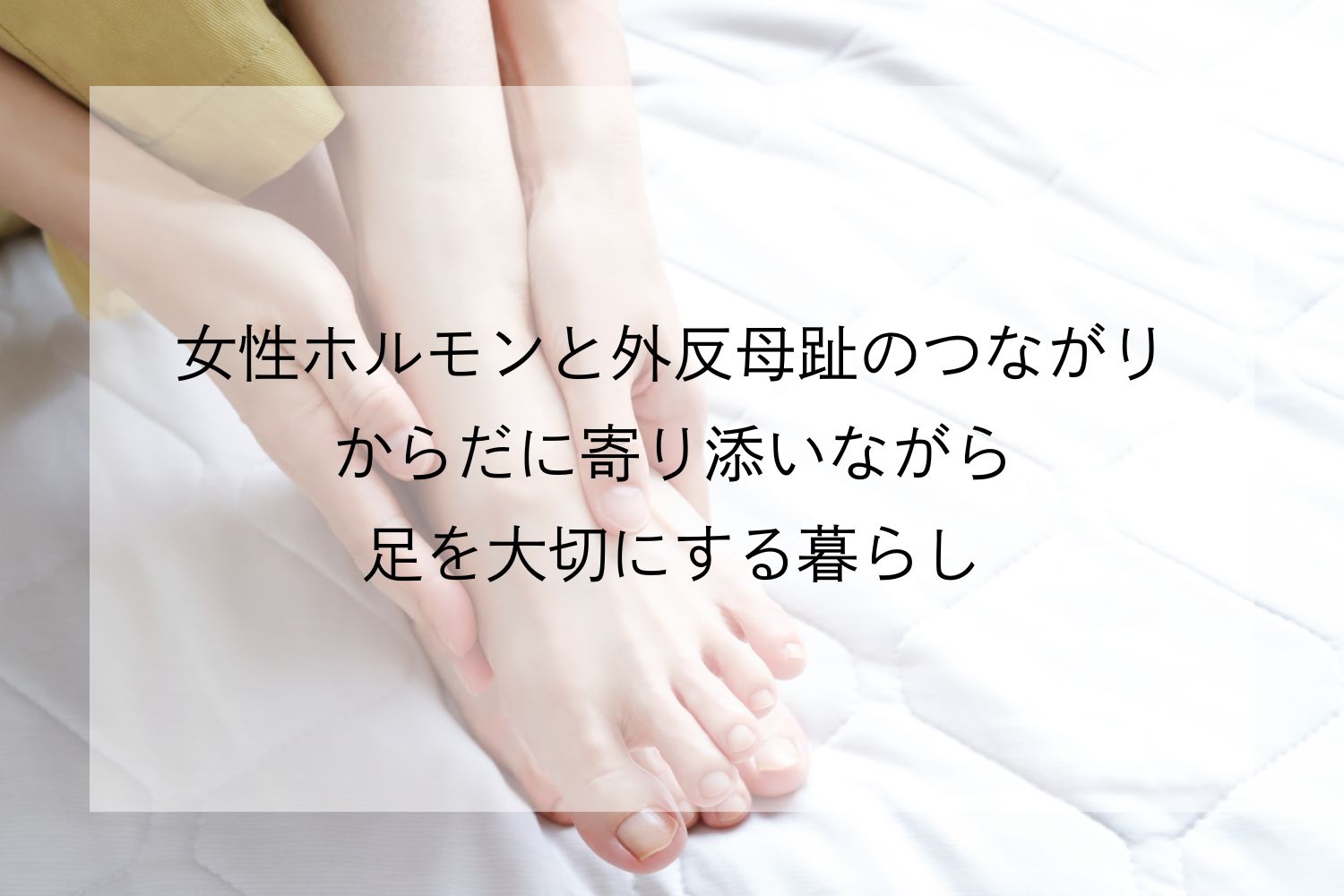 女性ホルモンと外反母趾のつながり。からだに寄り添いながら足を大切にする暮らし