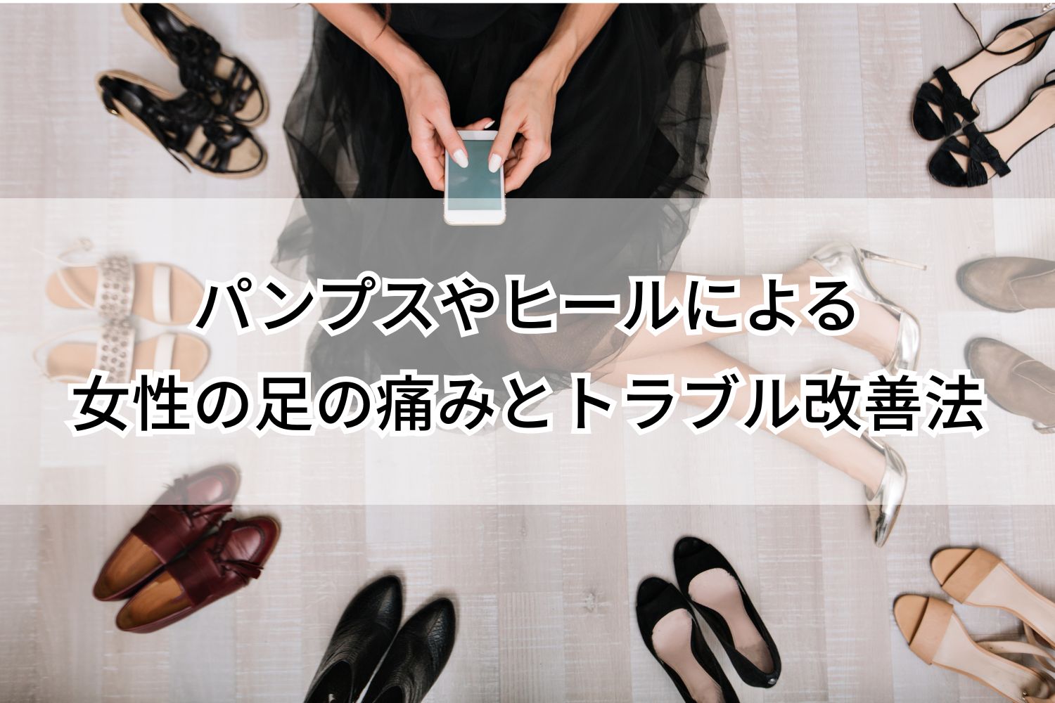 パンプスやヒールによる女性の足の痛みとトラブル改善法