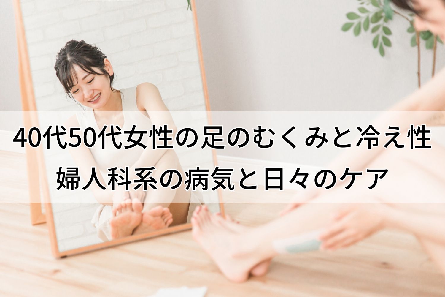 40代50代女性の足のむくみと冷え性婦人科系の病気と日々のケア