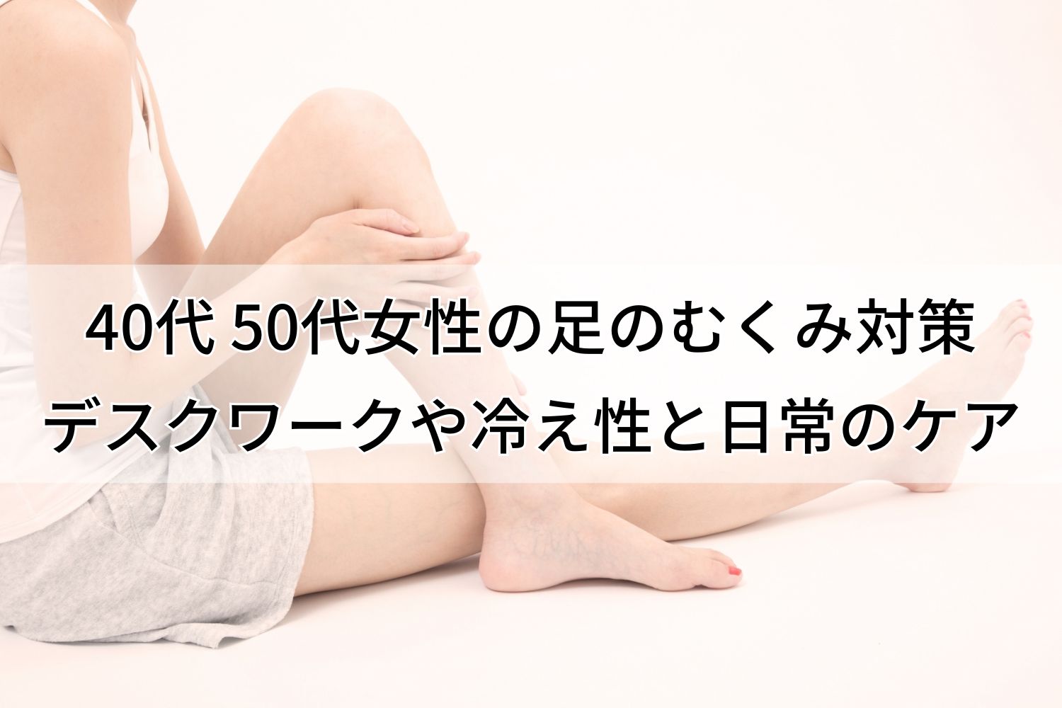 40代・50代女性の足のむくみ対策｜デスクワークや冷え性による原因と日常ケア