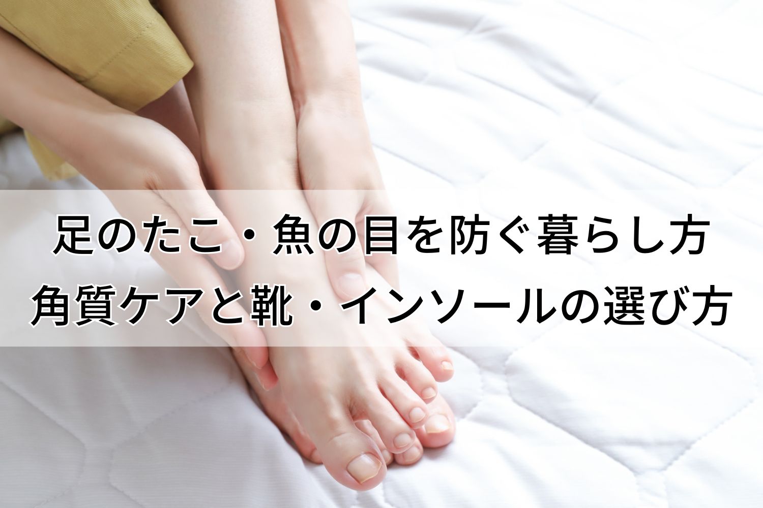 足のたこ・魚の目を防ぐ暮らし方｜角質ケアと靴・インソールの選び方