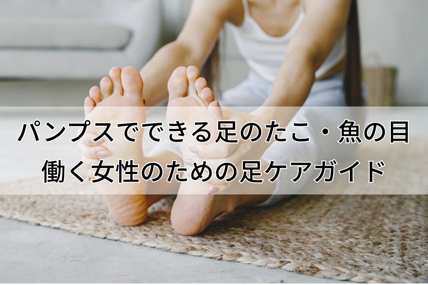 パンプスでできる足のたこ・魚の目の原因と靴選びのポイント｜働く女性のための足ケアガイド